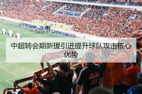中超转会期新援引进提升球队攻击核心优势